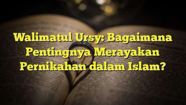 Walimatul Ursy: Bagaimana Pentingnya Merayakan Pernikahan dalam Islam?