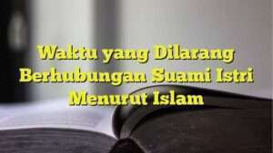 Waktu yang Dilarang Berhubungan Suami Istri Menurut Islam