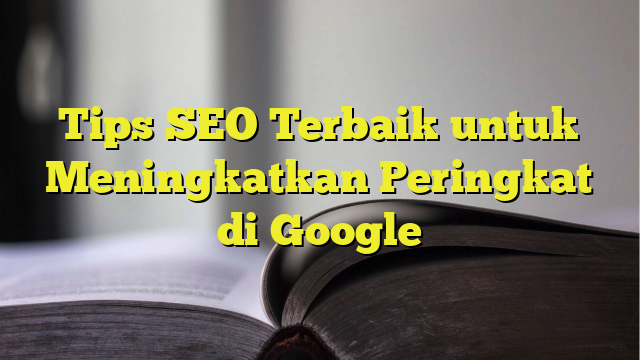 Mengoptimalkan Blog Blogger untuk SEO: Tips dan Trik untuk Meningkatkan Peringkat Google