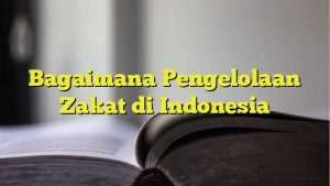 Bagaimana Pengelolaan Zakat di Indonesia
