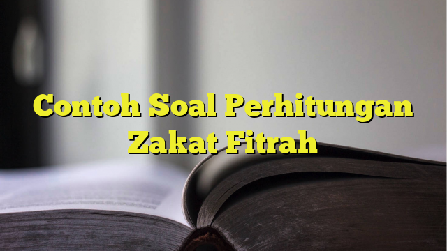 Zakat Fitrah: Memahami Perhitungan Dengan Contoh Soal